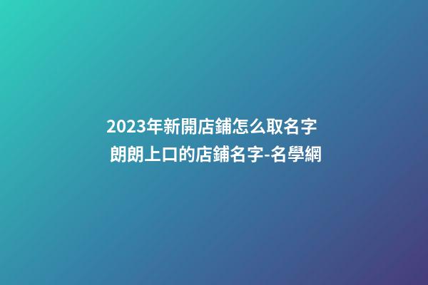 2023年新開店鋪怎么取名字 朗朗上口的店鋪名字-名學網-第1張-店鋪起名-玄機派
